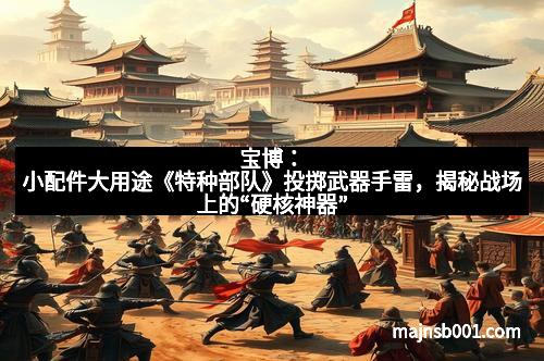 宝博：小配件大用途《特种部队》投掷武器手雷，揭秘战场上的“硬核神器”