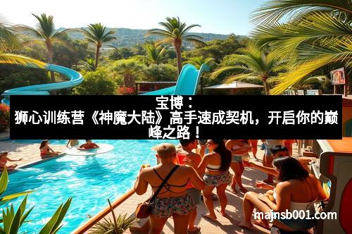 宝博：狮心训练营《神魔大陆》高手速成契机，开启你的巅峰之路！