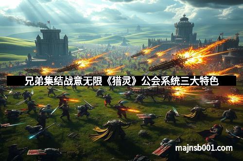 兄弟集结战意无限《猎灵》公会系统三大特色