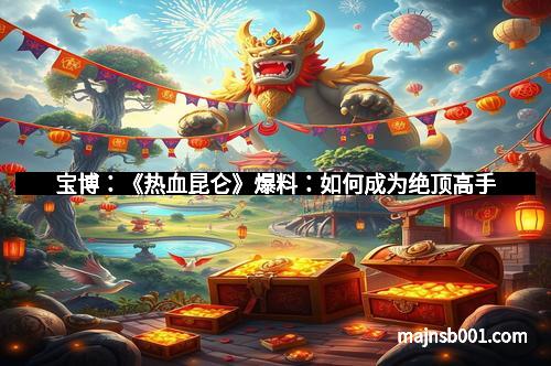 宝博：《热血昆仑》爆料：如何成为绝顶高手