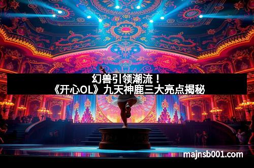 幻兽引领潮流！《开心OL》九天神鹿三大亮点揭秘